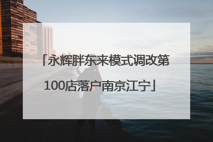 永辉胖东来模式调改第100店落户南京江宁