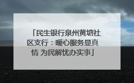 民生银行泉州黄塘社区支行：暖心服务显真情 为民解忧办实事
