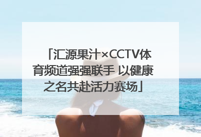 汇源果汁×CCTV体育频道强强联手 以健康之名共赴活力赛场