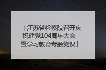 江苏省检察院召开庆祝建党104周年大会暨学习教育专题党课