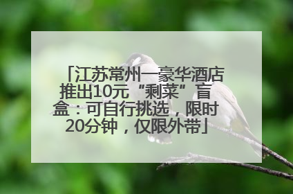 江苏常州一豪华酒店推出10元“剩菜”盲盒：可自行挑选，限时20分钟，仅限外带