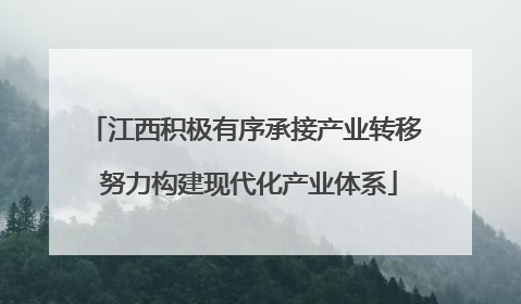 江西积极有序承接产业转移 努力构建现代化产业体系