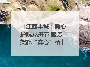 江西丰城：暖心护航龙舟节 服务架起“连心”桥