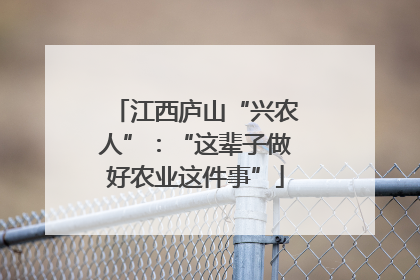 江西庐山“兴农人”：“这辈子做好农业这件事”