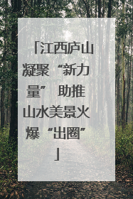 江西庐山凝聚“新力量” 助推山水美景火爆“出圈”