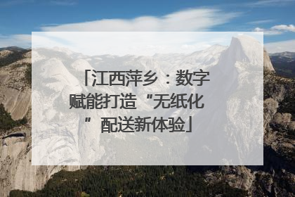 江西萍乡：数字赋能打造“无纸化”配送新体验