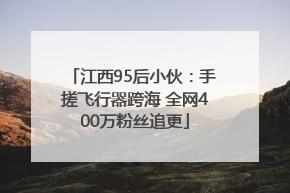 江西95后小伙：手搓飞行器跨海 全网400万粉丝追更