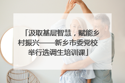 汲取基层智慧，赋能乡村振兴——新乡市委党校举行选调生培训课