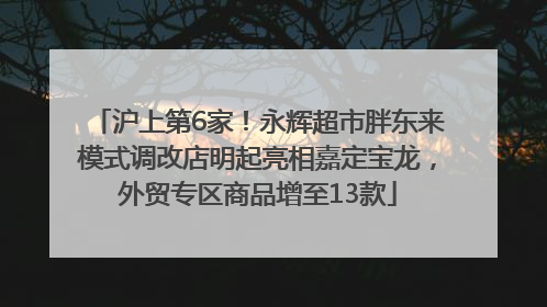 沪上第6家！永辉超市胖东来模式调改店明起亮相嘉定宝龙，外贸专区商品增至13款
