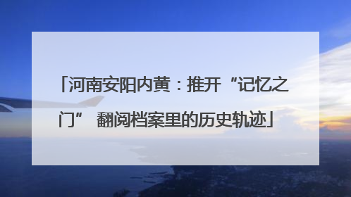 河南安阳内黄：推开“记忆之门” 翻阅档案里的历史轨迹