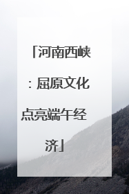 河南西峡：屈原文化点亮端午经济