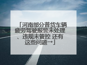 河南部分普货车辆疲劳驾驶报警未处理、违规未管控 还有这些问题→