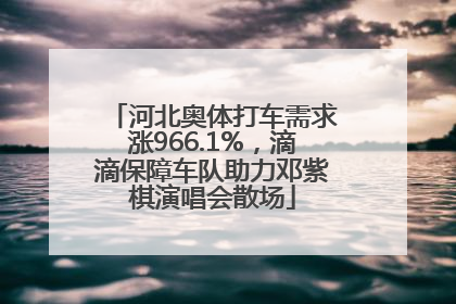 河北奥体打车需求涨966.1%，滴滴保障车队助力邓紫棋演唱会散场