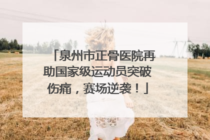 泉州市正骨医院再助国家级运动员突破伤痛，赛场逆袭！