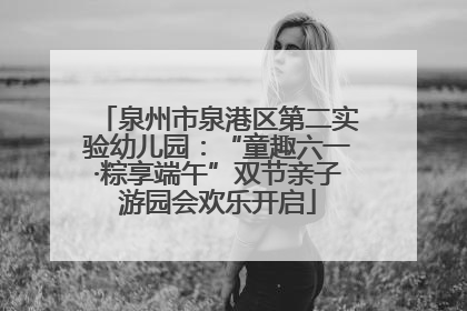 泉州市泉港区第二实验幼儿园：“童趣六一·粽享端午”双节亲子游园会欢乐开启