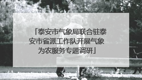 泰安市气象局联合驻泰安市省派工作队开展气象为农服务专题调研
