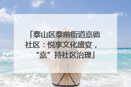 泰山区泰前街道嘉德社区：悦享文化盛宴，“嘉”持社区治理