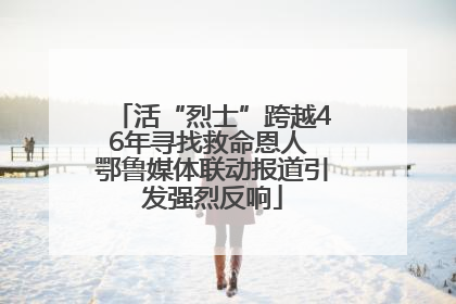 活“烈士”跨越46年寻找救命恩人 鄂鲁媒体联动报道引发强烈反响