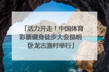 活力开走！中国体育彩票健身徒步大会昆明卧龙古渔村举行