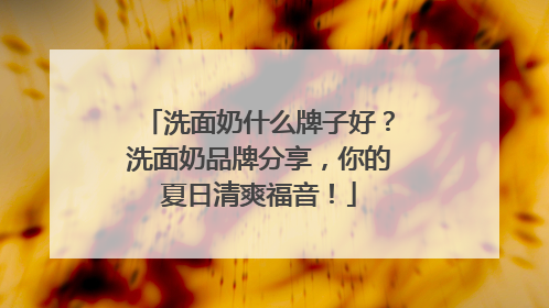 洗面奶什么牌子好？洗面奶品牌分享，你的夏日清爽福音！