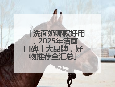 洗面奶哪款好用，2025年洁面口碑十大品牌，好物推荐全汇总