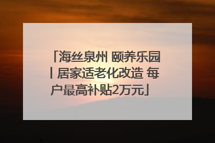 海丝泉州 颐养乐园丨居家适老化改造 每户最高补贴2万元