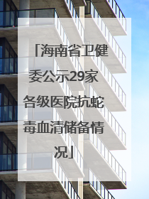海南省卫健委公示29家各级医院抗蛇毒血清储备情况