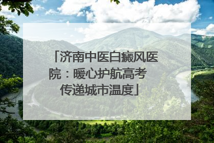 济南中医白癜风医院：暖心护航高考 传递城市温度