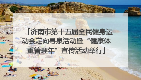 济南市第十五届全民健身运动会定向寻泉活动暨“健康体重管理年”宣传活动举行