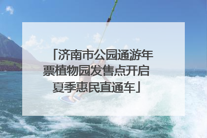 济南市公园通游年票植物园发售点开启夏季惠民直通车