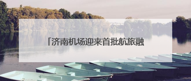 济南机场迎来首批航旅融合国际中转航线旅游团