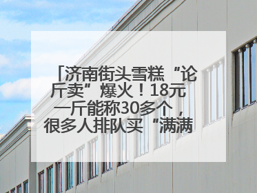 济南街头雪糕“论斤卖”爆火！18元一斤能称30多个，很多人排队买“满满一大兜”