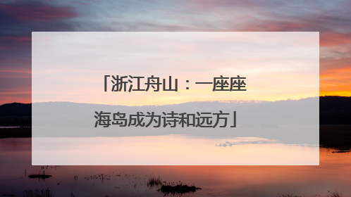 浙江舟山：一座座海岛成为诗和远方