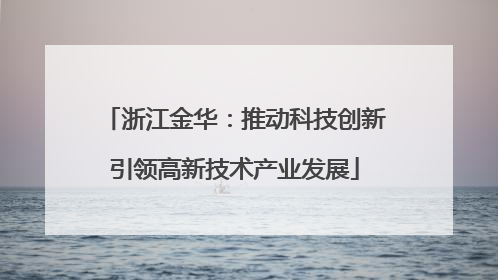浙江金华：推动科技创新引领高新技术产业发展
