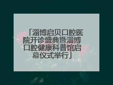 淄博启贝口腔医院开诊盛典暨淄博口腔健康科普馆启幕仪式举行