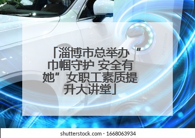 淄博市总举办“巾帼守护 安全有她”女职工素质提升大讲堂