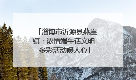 淄博市沂源县燕崖镇：浓情端午话文明 多彩活动暖人心
