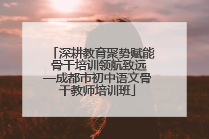 深耕教育聚势赋能 骨干培训领航致远—成都市初中语文骨干教师培训班