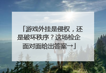 游戏外挂是侵权，还是破坏秩序？这场检企面对面给出答案→