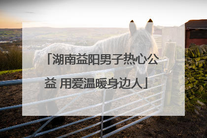 湖南益阳男子热心公益 用爱温暖身边人