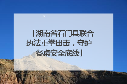 湖南省石门县联合执法重拳出击，守护餐桌安全底线