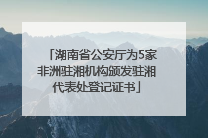 湖南省公安厅为5家非洲驻湘机构颁发驻湘代表处登记证书