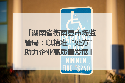 湖南省衡南县市场监管局：以精准“处方”助力企业高质量发展
