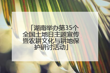 湖南举办第35个全国土地日主题宣传暨农耕文化与耕地保护研讨活动