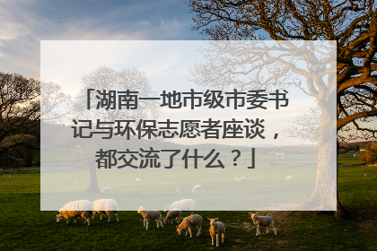 湖南一地市级市委书记与环保志愿者座谈，都交流了什么？