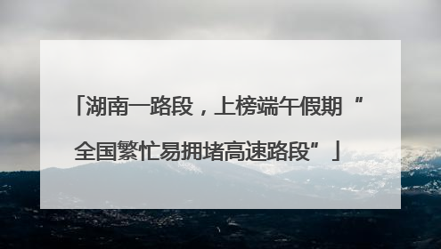 湖南一路段，上榜端午假期“全国繁忙易拥堵高速路段”