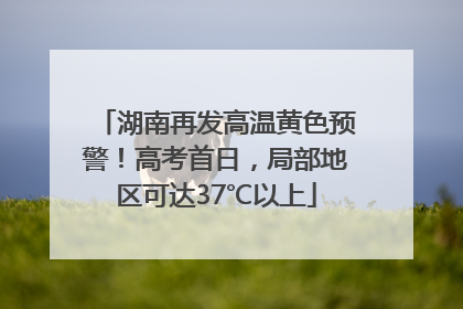 湖南再发高温黄色预警！高考首日，局部地区可达37℃以上