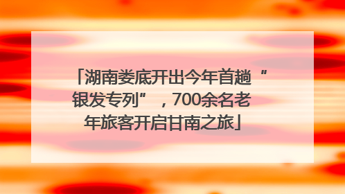 湖南娄底开出今年首趟“银发专列”，700余名老年旅客开启甘南之旅