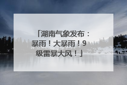 湖南气象发布：暴雨！大暴雨！9级雷暴大风！