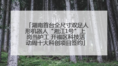 湖南首台全尺寸双足人形机器人“湘江1号”上岗当护工 开福区科技活动周十大科创项目签约